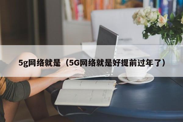 5g网络就是（5G网络就是好提前过年了）