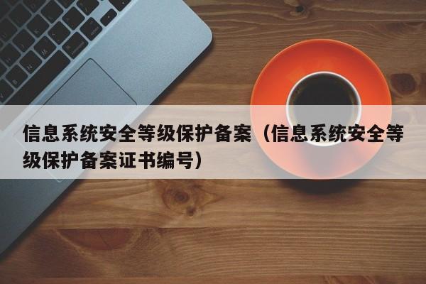 信息系统安全等级保护备案（信息系统安全等级保护备案证书编号）