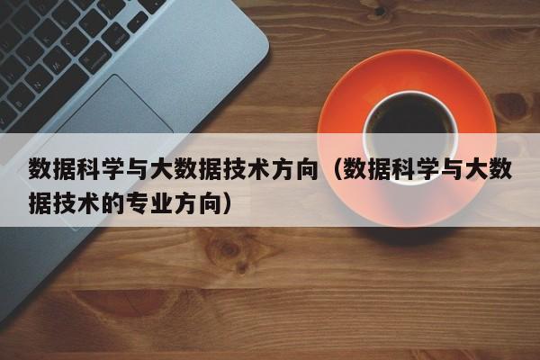 数据科学与大数据技术方向（数据科学与大数据技术的专业方向）