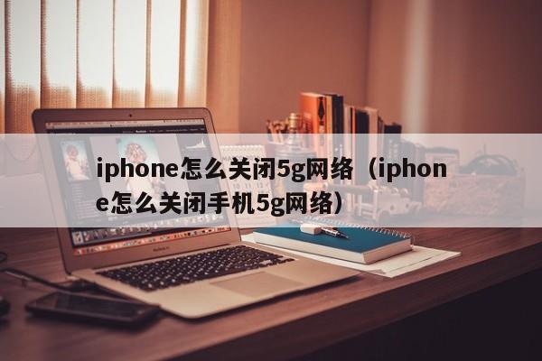 iphone怎么关闭5g网络（iphone怎么关闭手机5g网络）