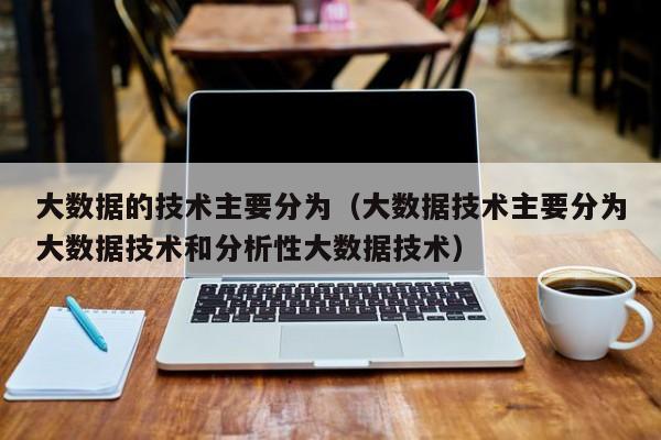 大数据的技术主要分为（大数据技术主要分为大数据技术和分析性大数据技术）