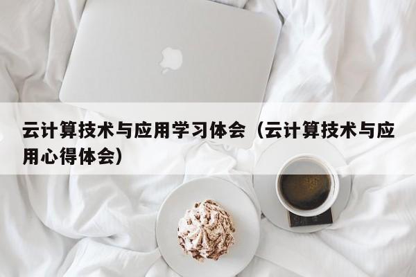 云计算技术与应用学习体会（云计算技术与应用心得体会）