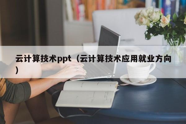 云计算技术ppt（云计算技术应用就业方向）