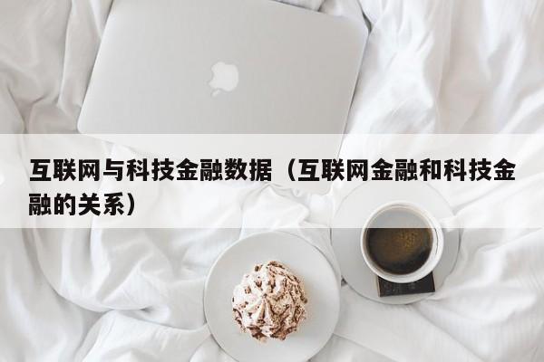 互联网与科技金融数据（互联网金融和科技金融的关系）