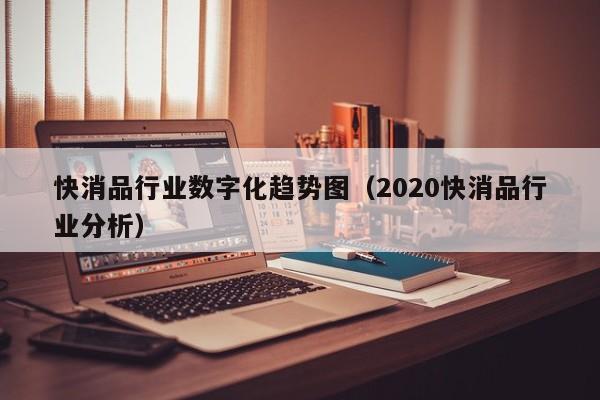 快消品行业数字化趋势图（2020快消品行业分析）