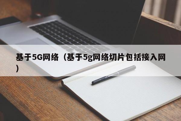 基于5G网络（基于5g网络切片包括接入网）