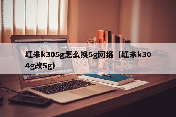 红米k305g怎么换5g网络（红米k304g改5g）