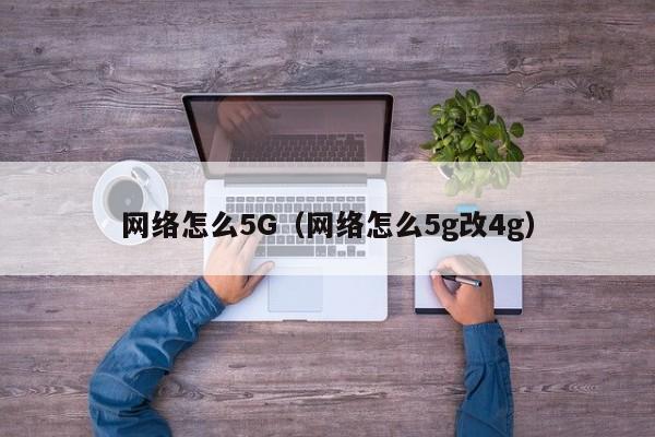 网络怎么5G（网络怎么5g改4g）