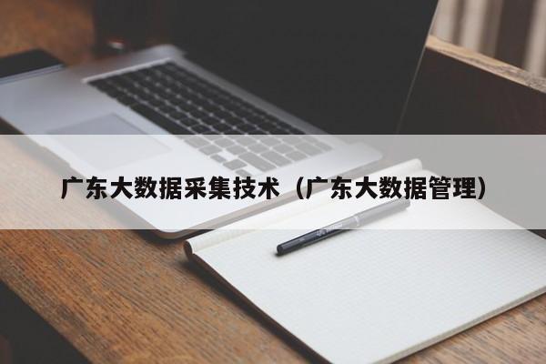 广东大数据采集技术（广东大数据管理）