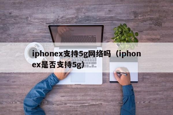 iphonex支持5g网络吗（iphonex是否支持5g）