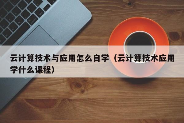 云计算技术与应用怎么自学（云计算技术应用学什么课程）