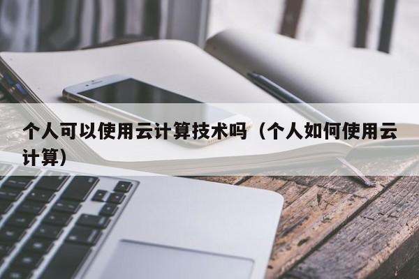 个人可以使用云计算技术吗（个人如何使用云计算）