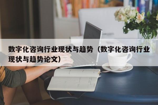 数字化咨询行业现状与趋势（数字化咨询行业现状与趋势论文）