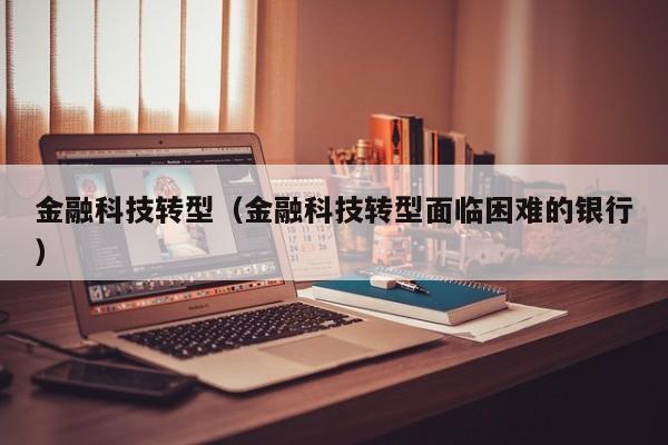 金融科技转型（金融科技转型面临困难的银行）