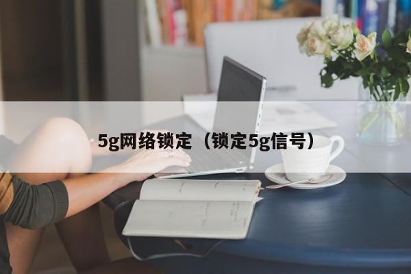 5g网络锁定（锁定5g信号）