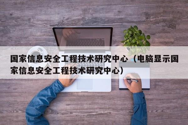 国家信息安全工程技术研究中心（电脑显示国家信息安全工程技术研究中心）