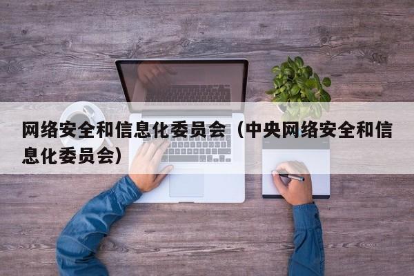 网络安全和信息化委员会（中央网络安全和信息化委员会）