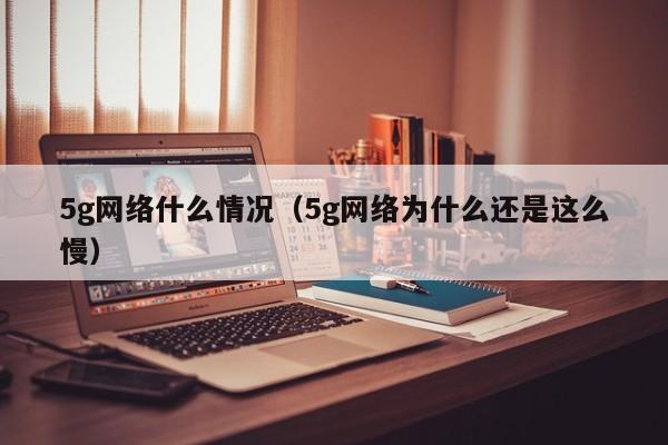 5g网络什么情况（5g网络为什么还是这么慢）