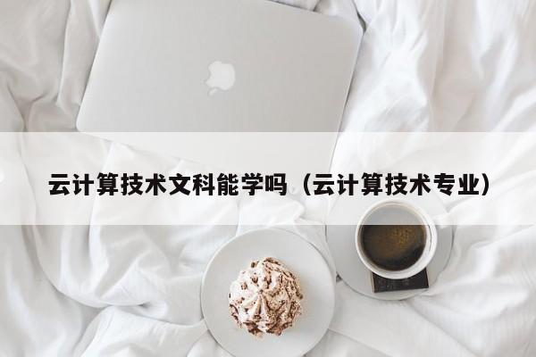 云计算技术文科能学吗（云计算技术专业）