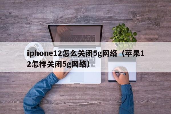 iphone12怎么关闭5g网络（苹果12怎样关闭5g网络）