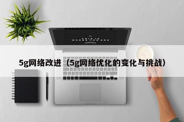 5g网络改进（5g网络优化的变化与挑战）