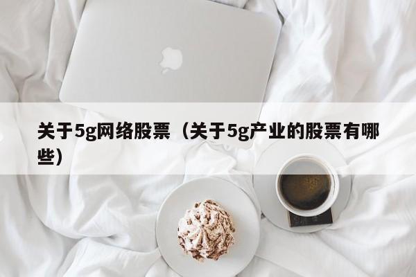 关于5g网络股票（关于5g产业的股票有哪些）