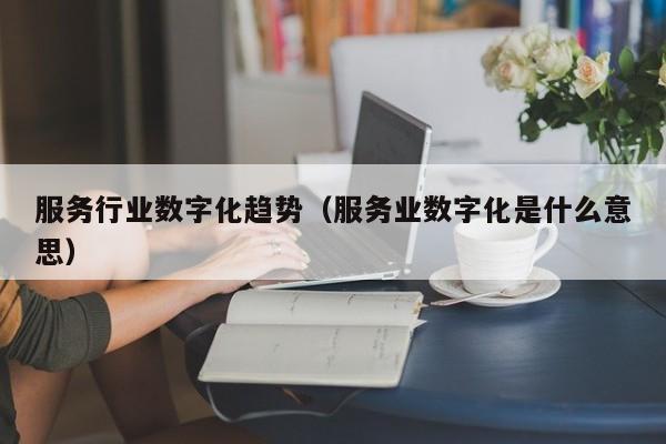 服务行业数字化趋势（服务业数字化是什么意思）