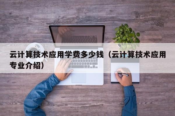 云计算技术应用学费多少钱（云计算技术应用专业介绍）