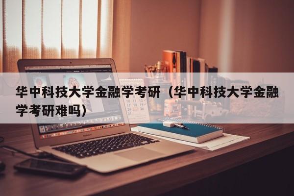 华中科技大学金融学考研（华中科技大学金融学考研难吗）