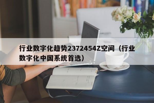 行业数字化趋势2372454Z空间（行业数字化中国系统首选）