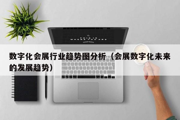 数字化会展行业趋势图分析（会展数字化未来的发展趋势）