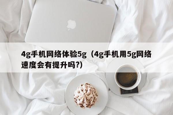 4g手机网络体验5g（4g手机用5g网络速度会有提升吗?）