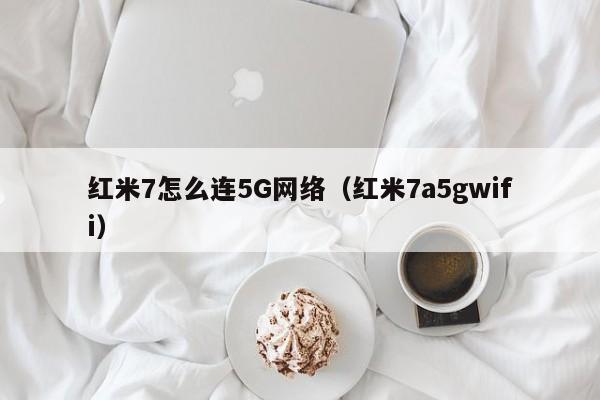 红米7怎么连5G网络（红米7a5gwifi）