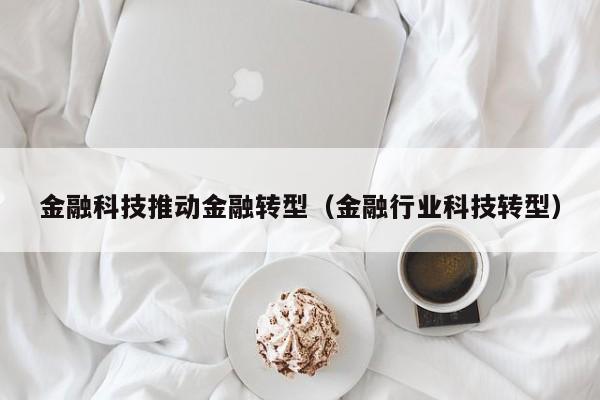 金融科技推动金融转型（金融行业科技转型）