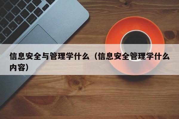 信息安全与管理学什么（信息安全管理学什么内容）