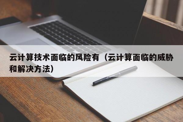 云计算技术面临的风险有（云计算面临的威胁和解决方法）