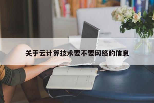 关于云计算技术要不要网络的信息