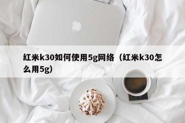 红米k30如何使用5g网络（红米k30怎么用5g）