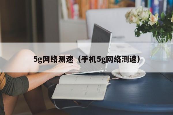 5g网络测速（手机5g网络测速）