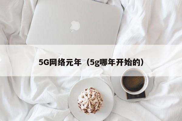 5G网络元年（5g哪年开始的）