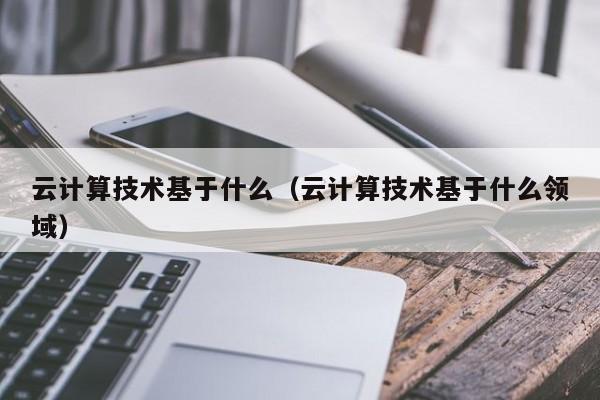 云计算技术基于什么（云计算技术基于什么领域）