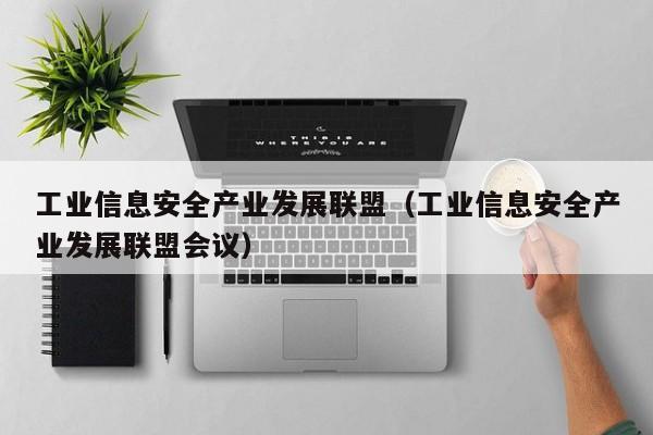 工业信息安全产业发展联盟（工业信息安全产业发展联盟会议）