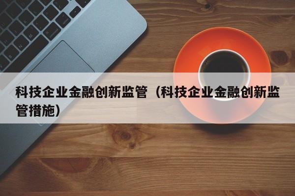 科技企业金融创新监管（科技企业金融创新监管措施）