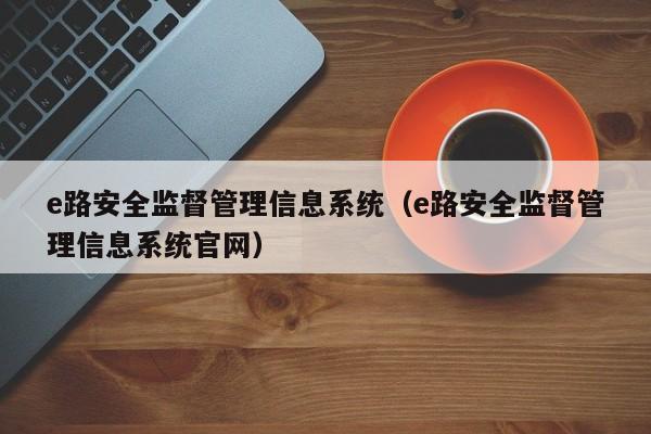 e路安全监督管理信息系统（e路安全监督管理信息系统官网）