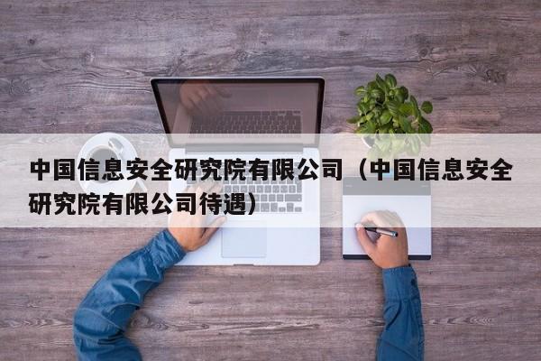 中国信息安全研究院有限公司（中国信息安全研究院有限公司待遇）