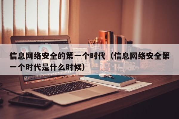 信息网络安全的第一个时代（信息网络安全第一个时代是什么时候）