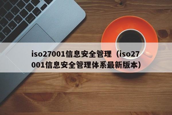 iso27001信息安全管理（iso27001信息安全管理体系最新版本）