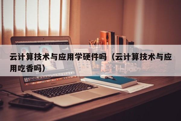 云计算技术与应用学硬件吗（云计算技术与应用吃香吗）