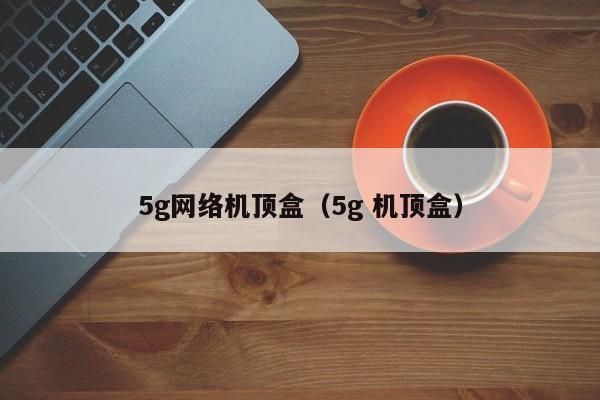 5g网络机顶盒（5g 机顶盒）