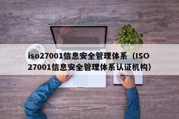 iso27001信息安全管理体系（ISO27001信息安全管理体系认证机构）